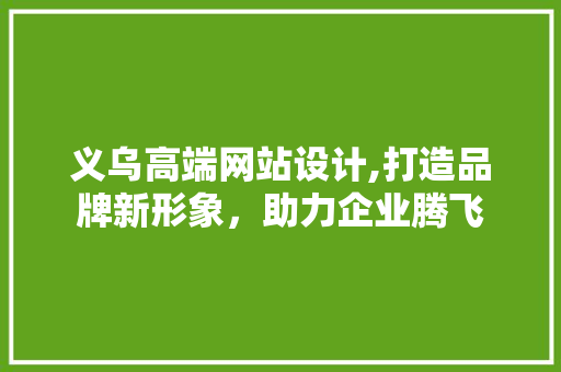 义乌高端网站设计,打造品牌新形象，助力企业腾飞