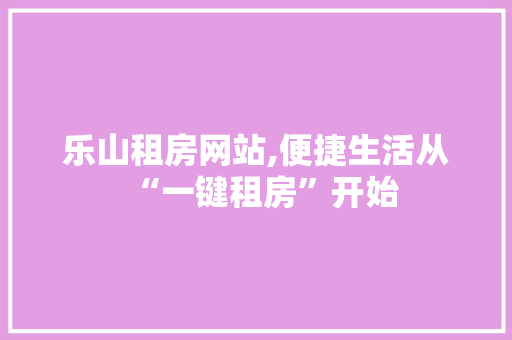 乐山租房网站,便捷生活从“一键租房”开始