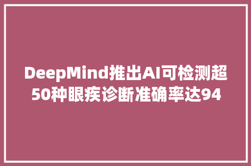 DeepMind推出AI可检测超50种眼疾诊断准确率达94