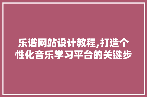 乐谱网站设计教程,打造个性化音乐学习平台的关键步骤