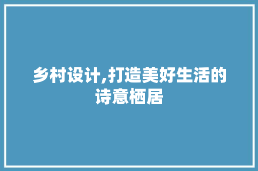 乡村设计,打造美好生活的诗意栖居