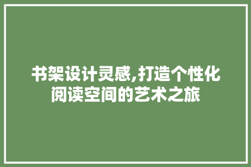 书架设计灵感,打造个性化阅读空间的艺术之旅