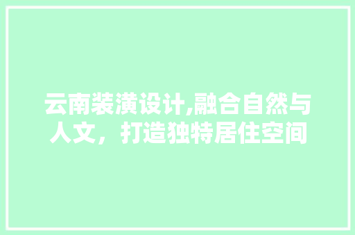 云南装潢设计,融合自然与人文，打造独特居住空间