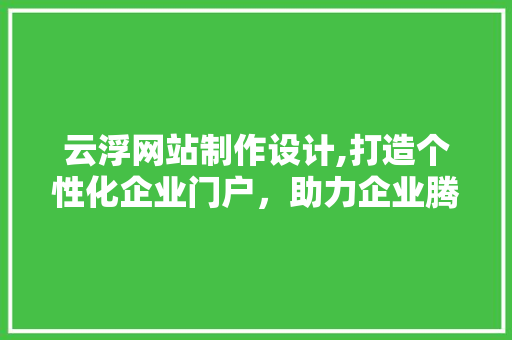 云浮网站制作设计,打造个性化企业门户，助力企业腾飞