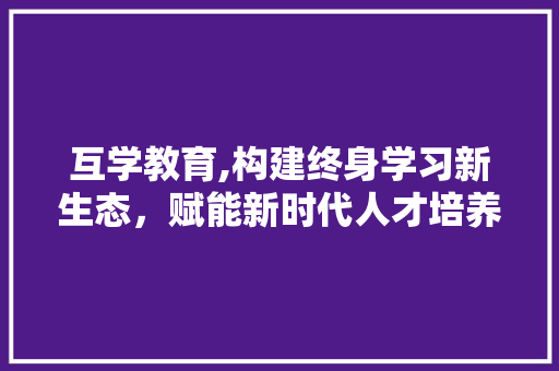 互学教育,构建终身学习新生态，赋能新时代人才培养