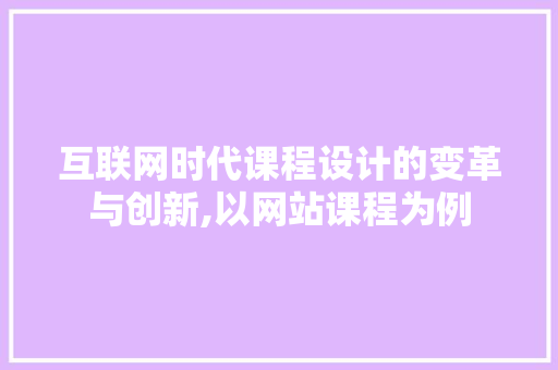 互联网时代课程设计的变革与创新,以网站课程为例