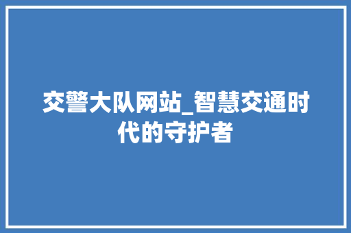 交警大队网站_智慧交通时代的守护者