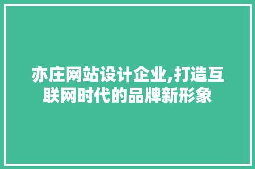 亦庄网站设计企业,打造互联网时代的品牌新形象