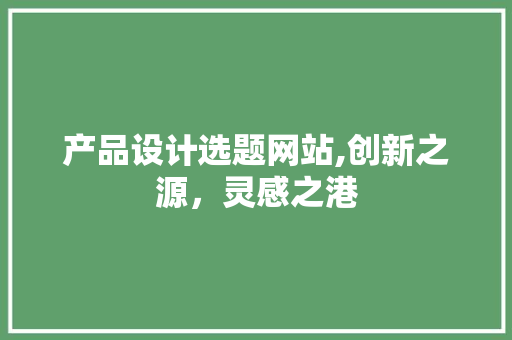 产品设计选题网站,创新之源，灵感之港