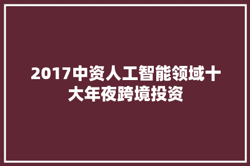 2017中资人工智能领域十大年夜跨境投资