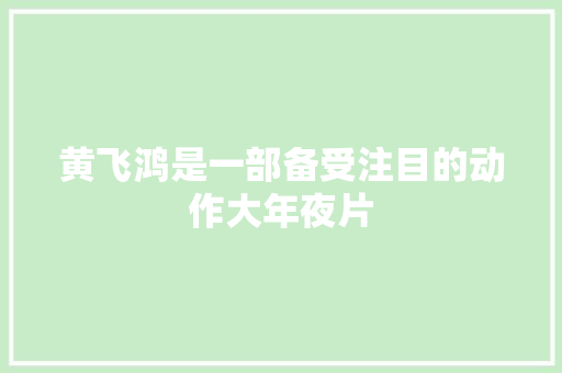 黄飞鸿是一部备受注目的动作大年夜片