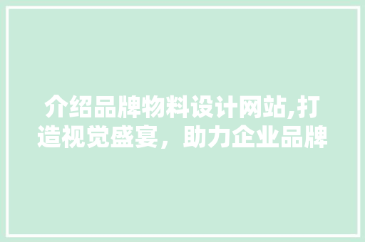 介绍品牌物料设计网站,打造视觉盛宴，助力企业品牌形象提升