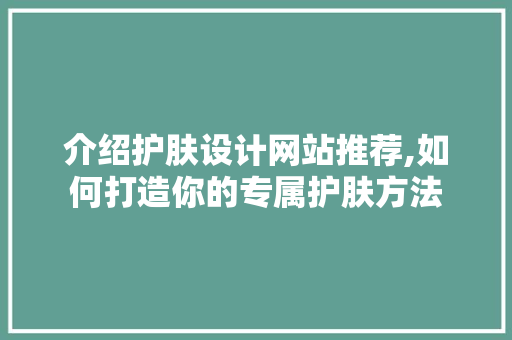 介绍护肤设计网站推荐,如何打造你的专属护肤方法