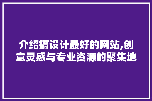 介绍搞设计最好的网站,创意灵感与专业资源的聚集地