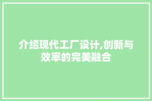 介绍现代工厂设计,创新与效率的完美融合