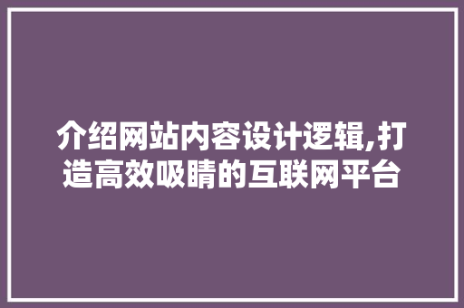 介绍网站内容设计逻辑,打造高效吸睛的互联网平台