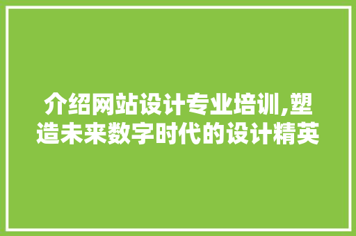 介绍网站设计专业培训,塑造未来数字时代的设计精英