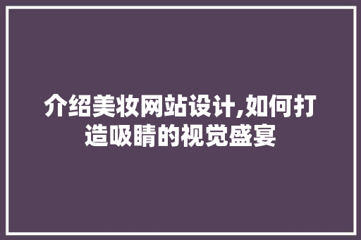 介绍美妆网站设计,如何打造吸睛的视觉盛宴