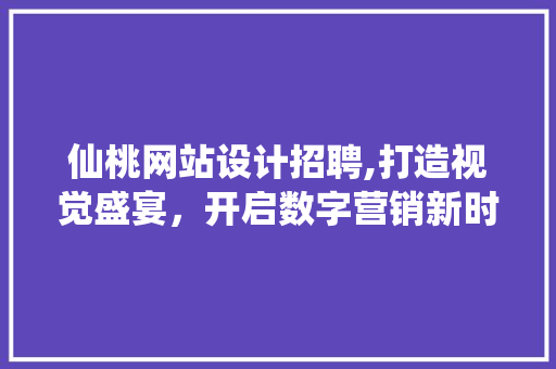 仙桃网站设计招聘,打造视觉盛宴，开启数字营销新时代