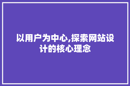 以用户为中心,探索网站设计的核心理念