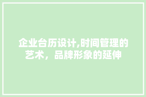 企业台历设计,时间管理的艺术，品牌形象的延伸