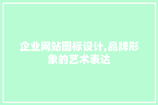 企业网站图标设计,品牌形象的艺术表达