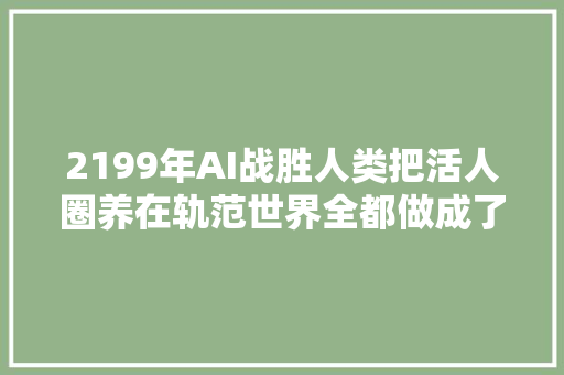 2199年AI战胜人类把活人圈养在轨范世界全都做成了生物电池