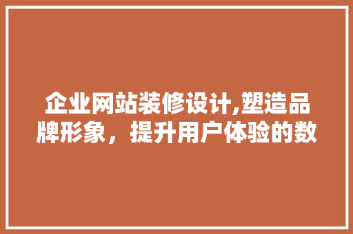 企业网站装修设计,塑造品牌形象，提升用户体验的数字门户