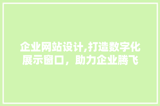 企业网站设计,打造数字化展示窗口，助力企业腾飞