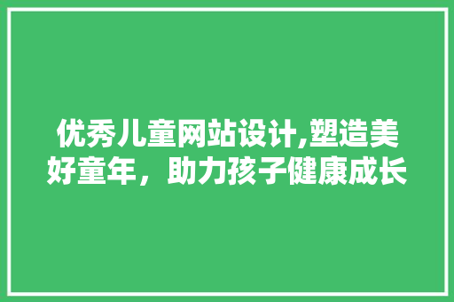 优秀儿童网站设计,塑造美好童年，助力孩子健康成长