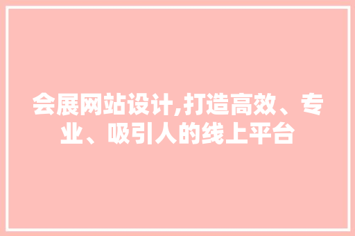 会展网站设计,打造高效、专业、吸引人的线上平台