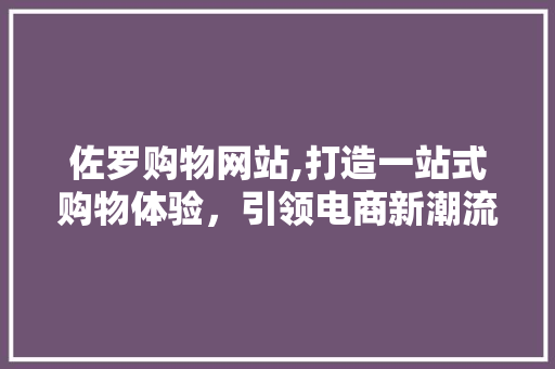 佐罗购物网站,打造一站式购物体验，引领电商新潮流