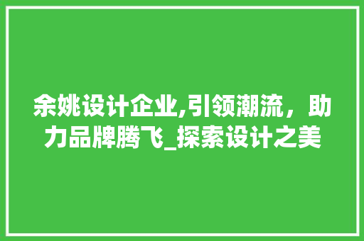 余姚设计企业,引领潮流，助力品牌腾飞_探索设计之美的奥秘