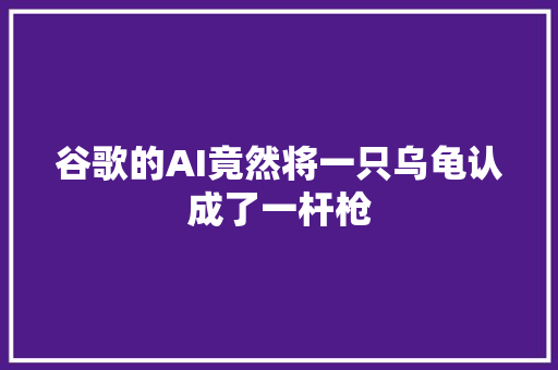 谷歌的AI竟然将一只乌龟认成了一杆枪