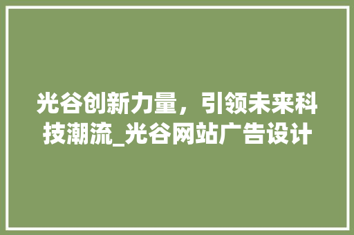 光谷创新力量，引领未来科技潮流_光谷网站广告设计赏析