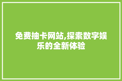 免费抽卡网站,探索数字娱乐的全新体验