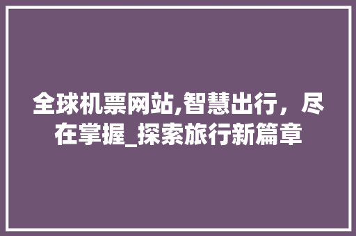 全球机票网站,智慧出行，尽在掌握_探索旅行新篇章