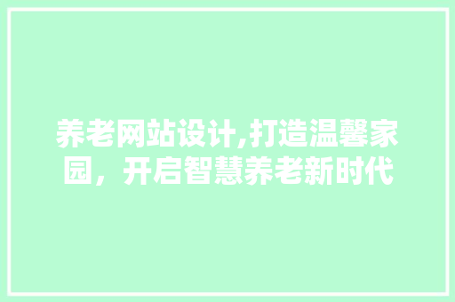 养老网站设计,打造温馨家园，开启智慧养老新时代