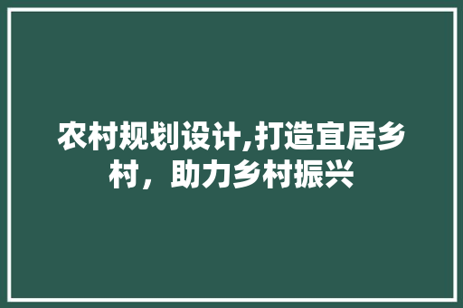 农村规划设计,打造宜居乡村，助力乡村振兴