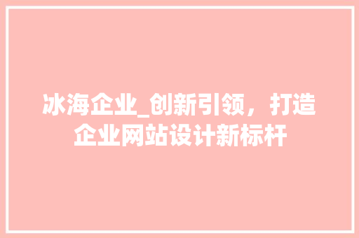 冰海企业_创新引领，打造企业网站设计新标杆