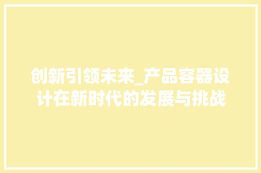 创新引领未来_产品容器设计在新时代的发展与挑战