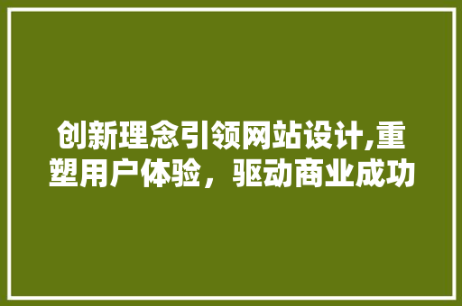 创新理念引领网站设计,重塑用户体验，驱动商业成功