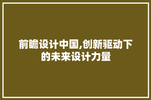 前瞻设计中国,创新驱动下的未来设计力量