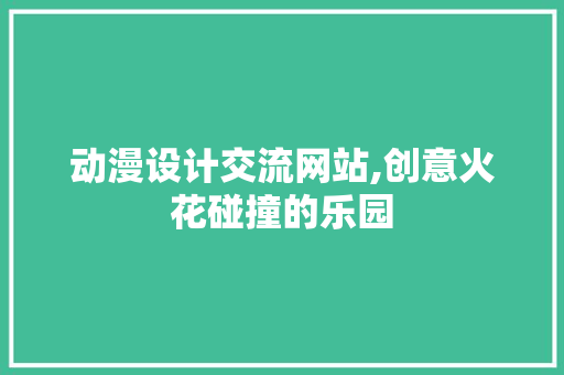 动漫设计交流网站,创意火花碰撞的乐园