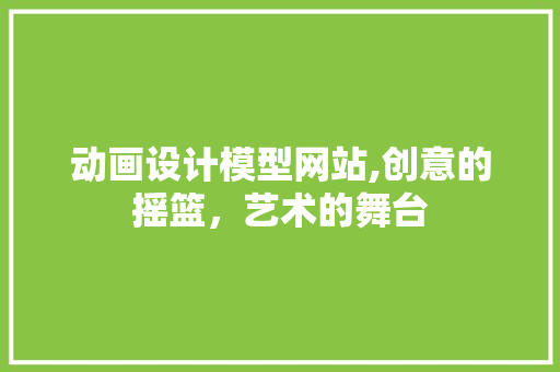 动画设计模型网站,创意的摇篮，艺术的舞台