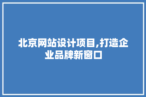 北京网站设计项目,打造企业品牌新窗口