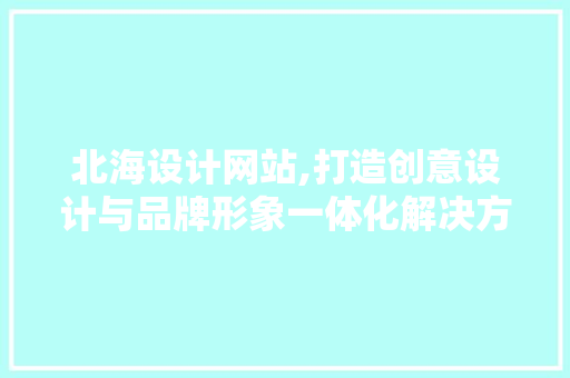 北海设计网站,打造创意设计与品牌形象一体化解决方法