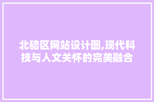 北碚区网站设计图,现代科技与人文关怀的完美融合