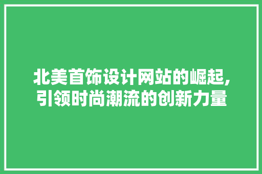 北美首饰设计网站的崛起,引领时尚潮流的创新力量