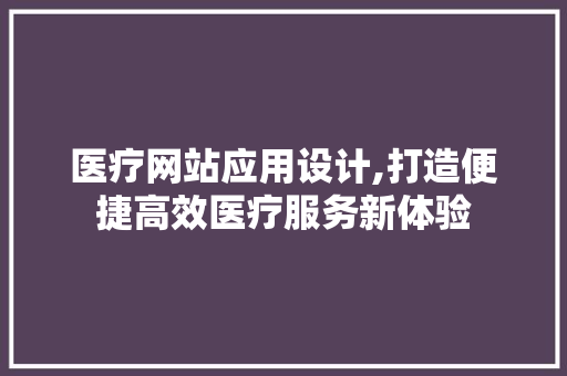 医疗网站应用设计,打造便捷高效医疗服务新体验